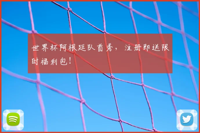世界杯阿根廷队首秀，注册即送限时福利包！