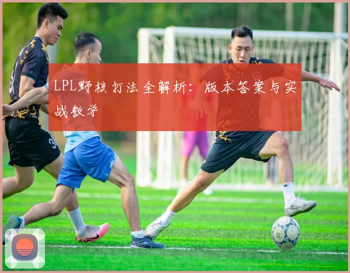 LPL野核打法全解析：版本答案与实战教学
