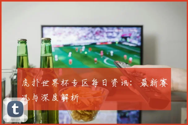 虎扑世界杯专区每日资讯:最新赛况与深度解析