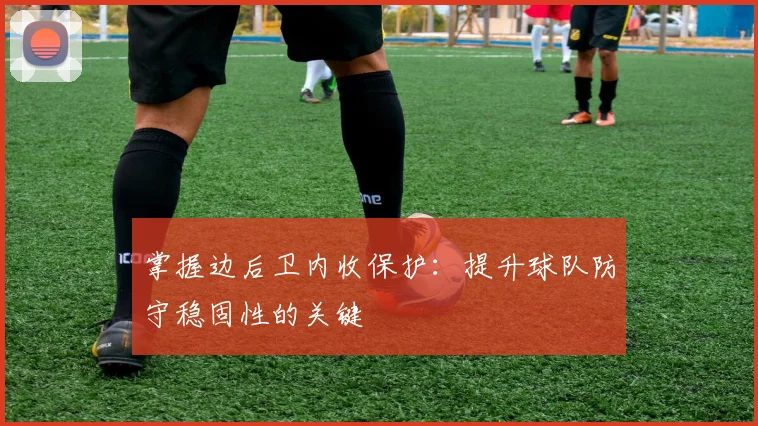 掌握边后卫内收保护:提升球队防守稳固性的关键